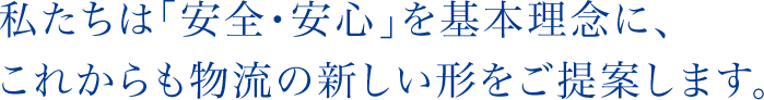 私たちは「安全･安心」を基本理念に、これからも物流の新しい形をご提案します。