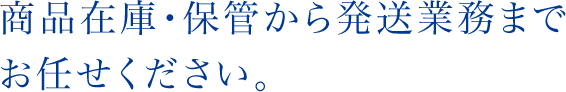 商品在庫・保管から発送業務まで
お任せください。